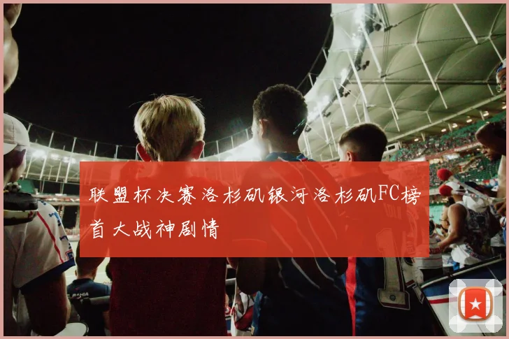 联盟杯决赛洛杉矶银河洛杉矶FC榜首大战神剧情