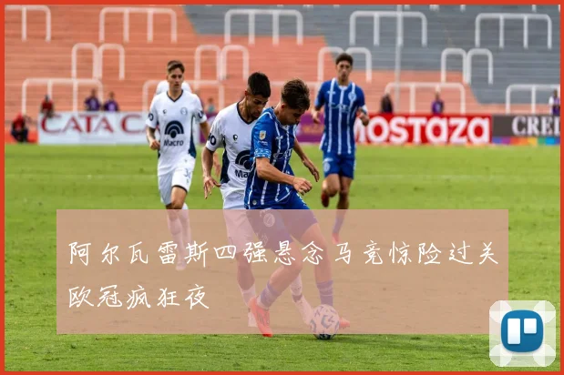 阿尔瓦雷斯四强悬念马竞惊险过关欧冠疯狂夜