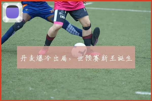 丹麦爆冷出局，世预赛新王诞生