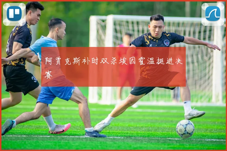 阿贾克斯补时双杀埃因霍温挺进决赛