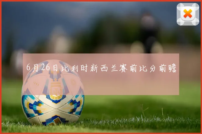 6月26日比利时新西兰赛前比分前瞻