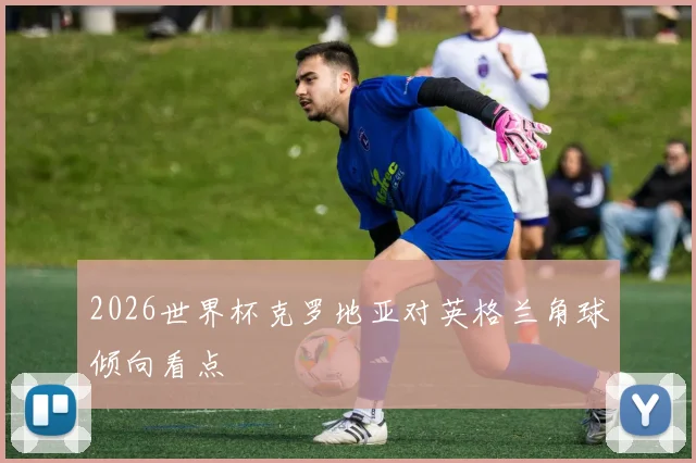 2026世界杯克罗地亚对英格兰角球倾向看点