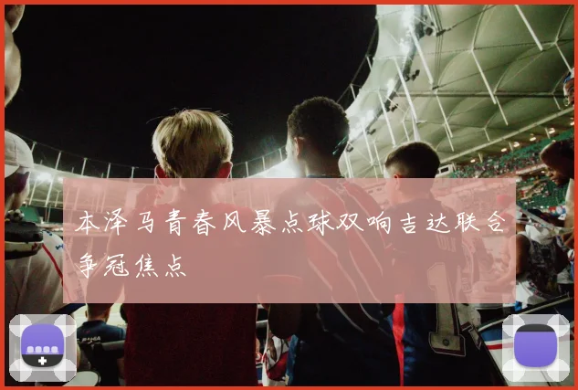 本泽马青春风暴点球双响吉达联合争冠焦点