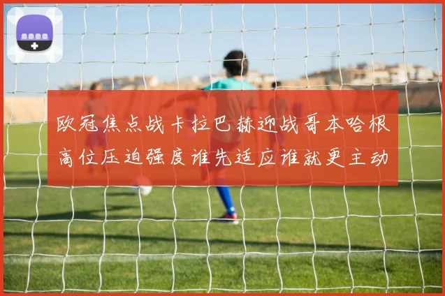 欧冠焦点战卡拉巴赫迎战哥本哈根高位压迫强度谁先适应谁就更主动