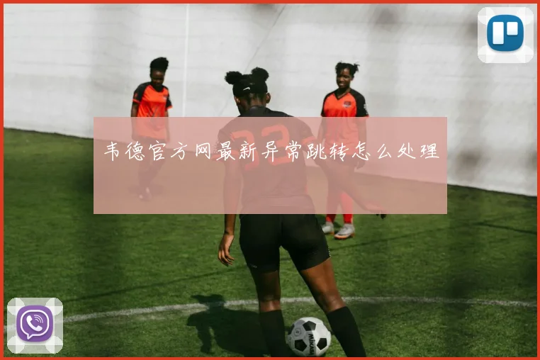 韦德官方网最新异常跳转怎么处理