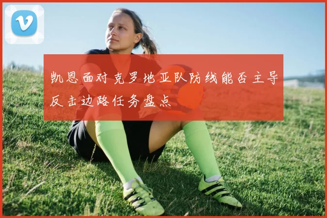凯恩面对克罗地亚队防线能否主导反击边路任务盘点