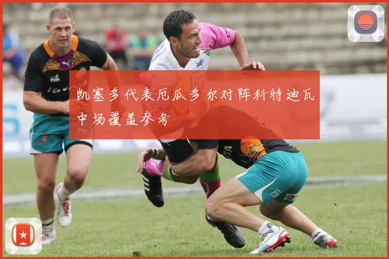 凯塞多代表厄瓜多尔对阵科特迪瓦中场覆盖参考