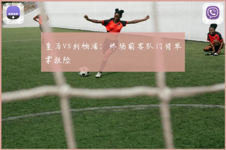 皇马vs利物浦：终场前客队门将单掌救险