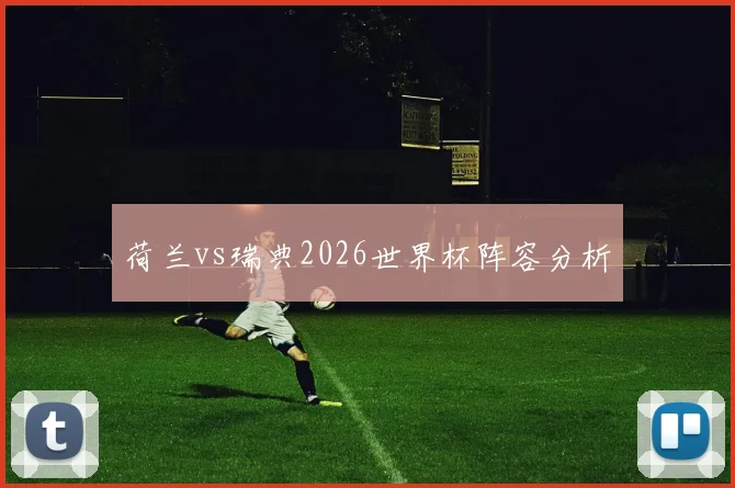 荷兰vs瑞典2026世界杯阵容分析