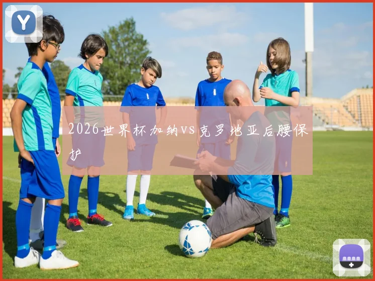 2026世界杯加纳vs克罗地亚后腰保护