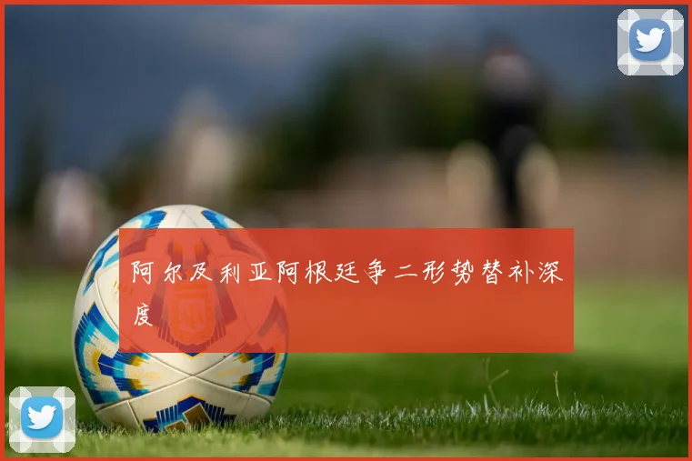 阿尔及利亚阿根廷争二形势替补深度