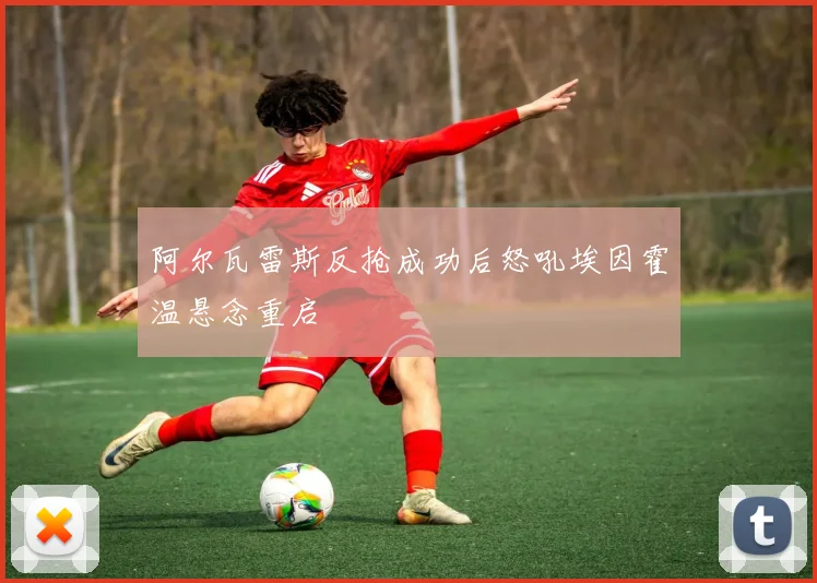 阿尔瓦雷斯反抢成功后怒吼埃因霍温悬念重启
