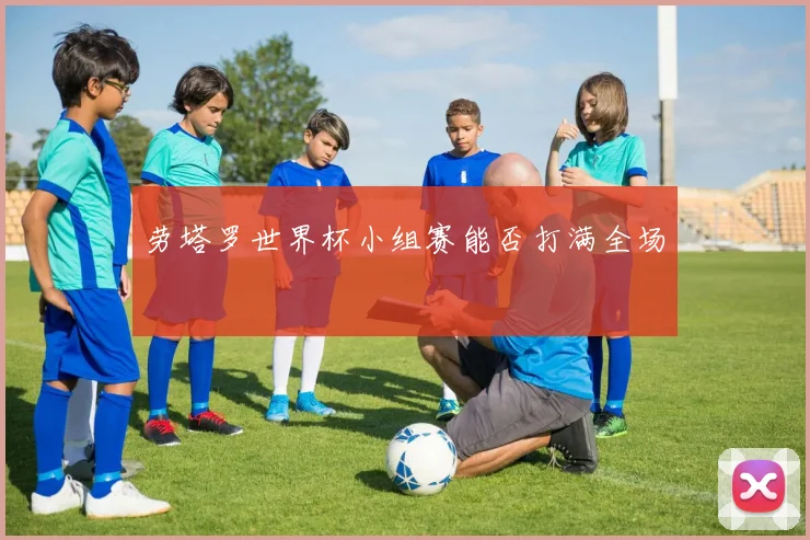 劳塔罗世界杯小组赛能否打满全场
