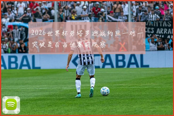 2026世界杯劳塔罗迎战约旦一对一突破是否占优赛前观察