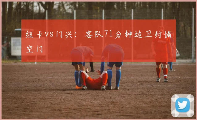 纽卡vs门兴：客队71分钟边卫封堵空门