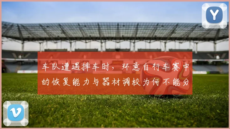 车队遭遇摔车时，环意自行车赛中的恢复能力与器材调校为何不能分开讨论