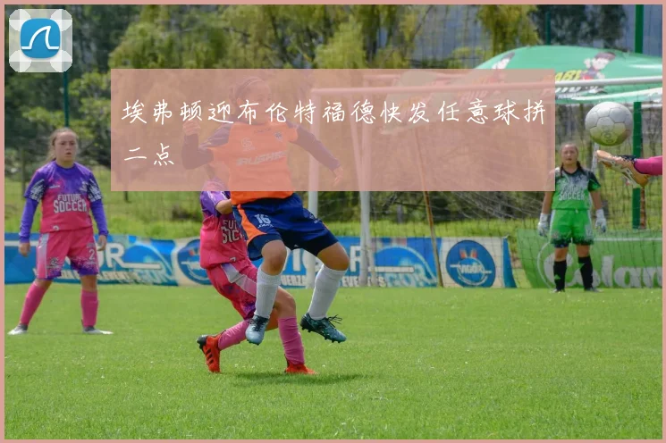 埃弗顿迎布伦特福德快发任意球拼二点