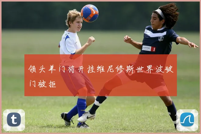 领头羊门将开挂维尼修斯世界波破门被拒