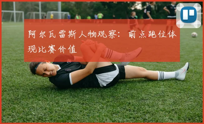 阿尔瓦雷斯人物观察：前点跑位体现比赛价值