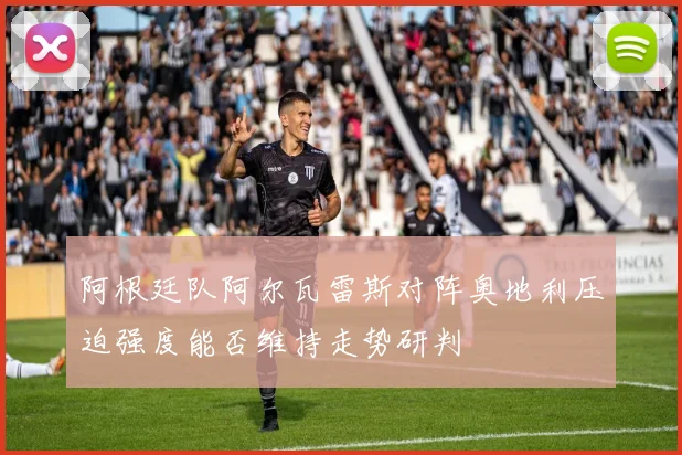 阿根廷队阿尔瓦雷斯对阵奥地利压迫强度能否维持走势研判