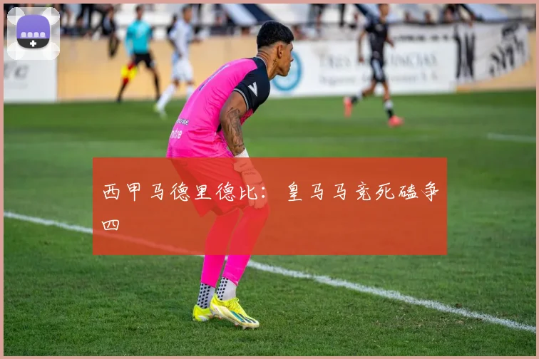 西甲马德里德比：皇马马竞死磕争四