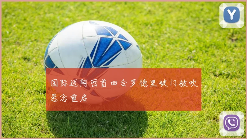 国际迈阿密首回合罗德里破门被吹悬念重启