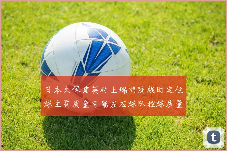日本久保建英对上瑞典防线时定位球主罚质量可能左右球队控球质量
