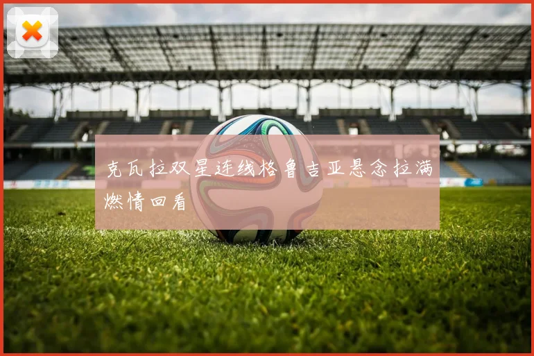 克瓦拉双星连线格鲁吉亚悬念拉满燃情回看