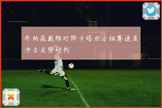 乔纳森戴维对阵卡塔尔小组赛速度冲击走势研判
