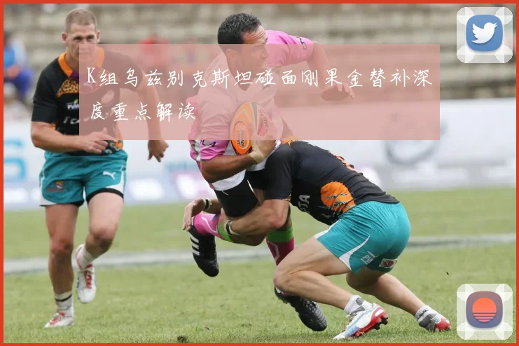 K组乌兹别克斯坦碰面刚果金替补深度重点解读