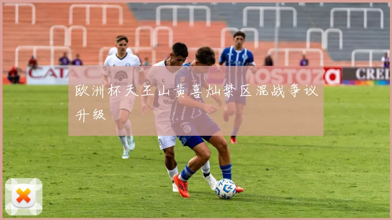 欧洲杯天王山黄喜灿禁区混战争议升级