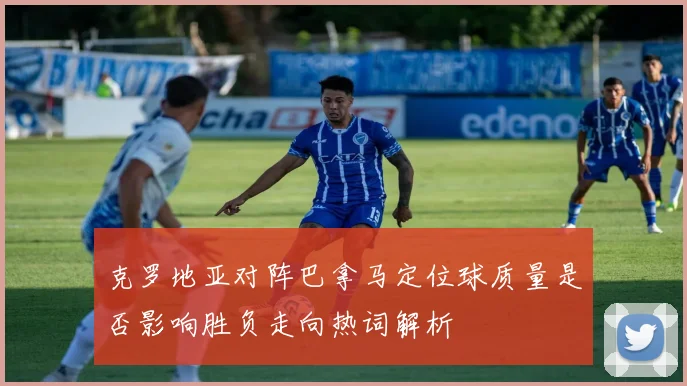 克罗地亚对阵巴拿马定位球质量是否影响胜负走向热词解析