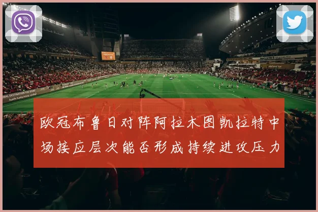 欧冠布鲁日对阵阿拉木图凯拉特中场接应层次能否形成持续进攻压力