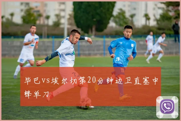 毕巴vs埃尔切第20分钟边卫直塞中锋单刀