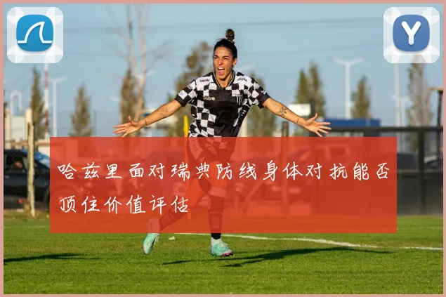 哈兹里面对瑞典防线身体对抗能否顶住价值评估