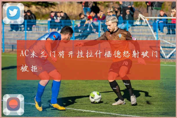 AC米兰门将开挂拉什福德怒射破门被拒