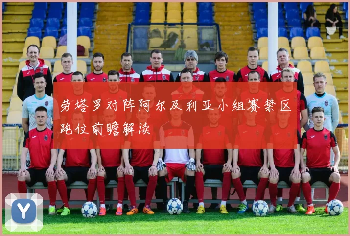 劳塔罗对阵阿尔及利亚小组赛禁区跑位前瞻解读