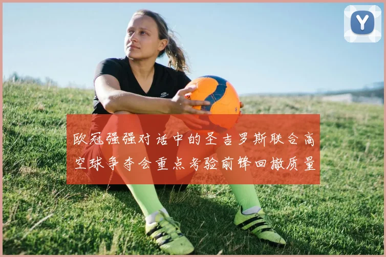 欧冠强强对话中的圣吉罗斯联合高空球争夺会重点考验前锋回撤质量