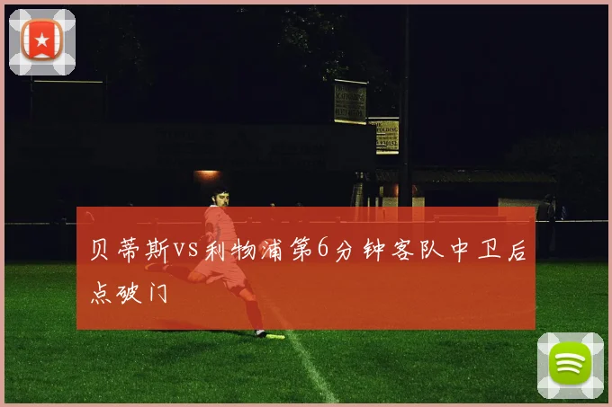 贝蒂斯vs利物浦第6分钟客队中卫后点破门