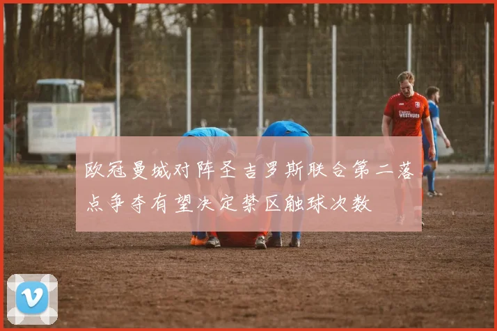 欧冠曼城对阵圣吉罗斯联合第二落点争夺有望决定禁区触球次数