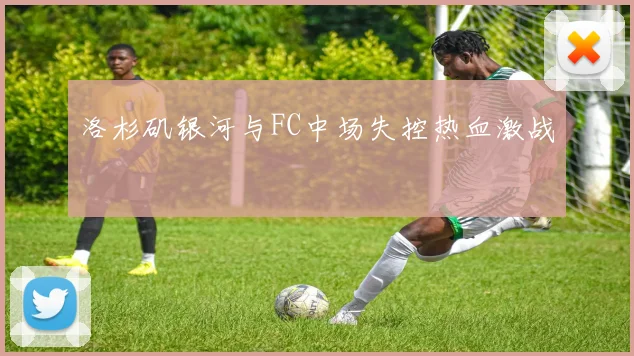 洛杉矶银河与FC中场失控热血激战