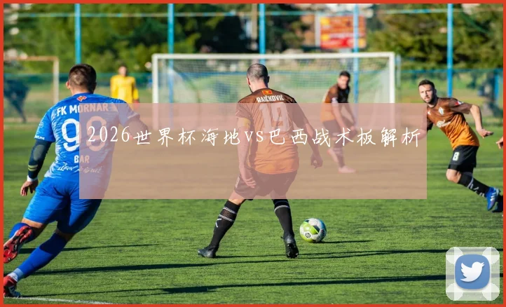 2026世界杯海地vs巴西战术板解析