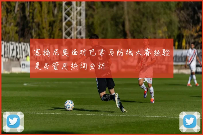 塞梅尼奥面对巴拿马防线大赛经验是否管用热词分析
