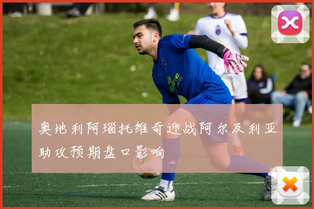 奥地利阿瑙托维奇迎战阿尔及利亚助攻预期盘口影响