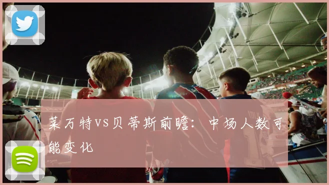 莱万特vs贝蒂斯前瞻：中场人数可能变化