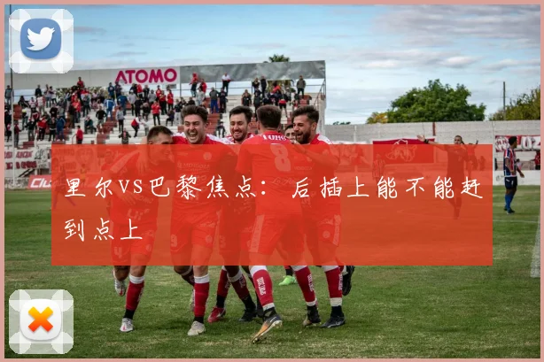 里尔vs巴黎焦点：后插上能不能赶到点上