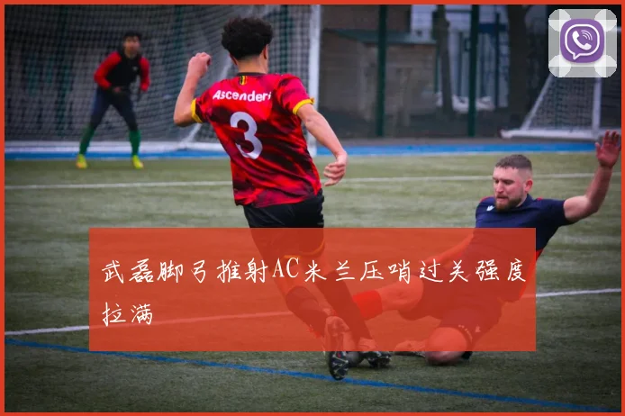 武磊脚弓推射AC米兰压哨过关强度拉满