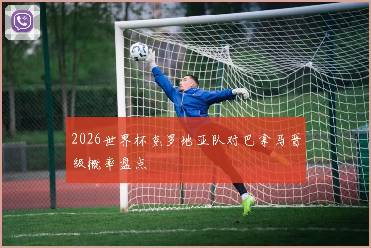 2026世界杯克罗地亚队对巴拿马晋级概率盘点