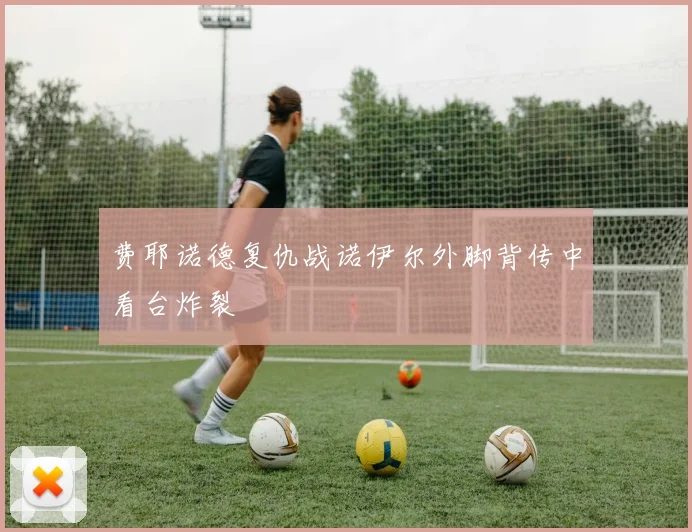 费耶诺德复仇战诺伊尔外脚背传中看台炸裂