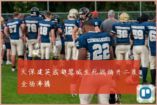 久保建英成都蓉城生死战梅开二度全场沸腾